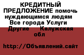 КРЕДИТНЫЙ ПРЕДЛОЖЕНИЕ помочь нуждающимся людям - Все города Услуги » Другие   . Калужская обл.